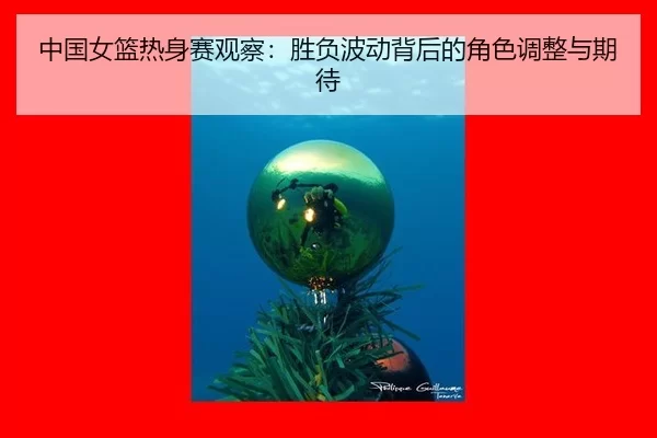 中国女篮热身赛观察：胜负波动背后的角色调整与期待